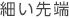 細い先端